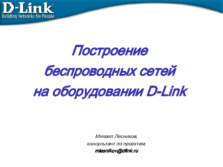 Построение беспроводных сетей на оборудовании D-Link Михаил Лесников, консультант по проектам, mlesnikov@dlink. ru 