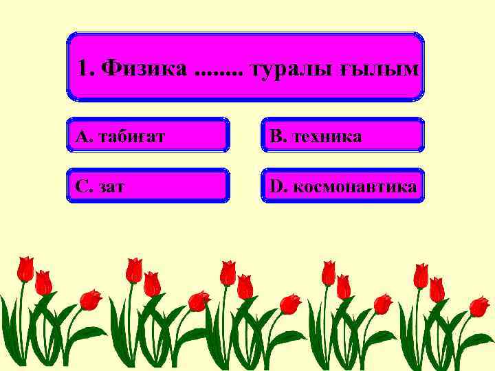 1. Физика. . . . туралы ғылым А. табиғат В. техника С. зат D.