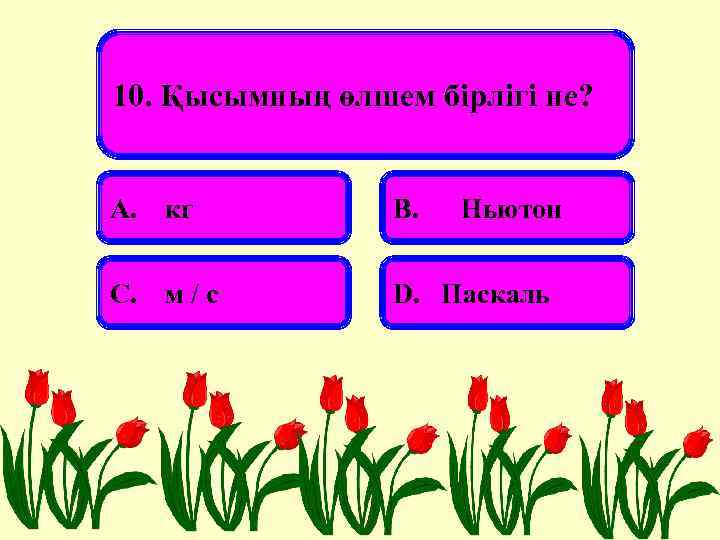 10. Қысымның өлшем бірлігі не? А. кг В. Ньютон С. м/с D. Паскаль 