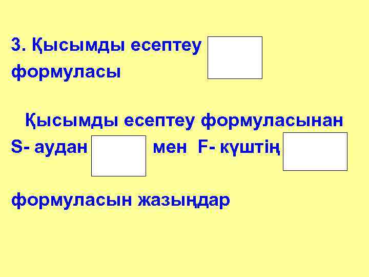 3. Қысымды есептеу формуласынан S- аудан мен F- күштің формуласын жазыңдар 