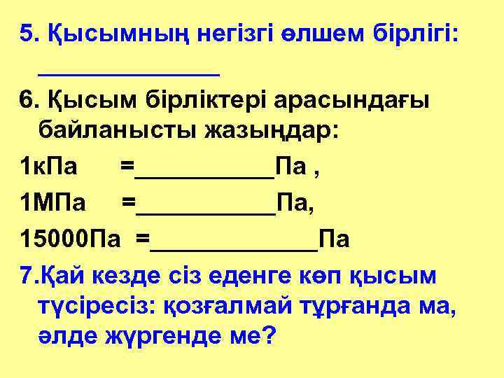 5. Қысымның негізгі өлшем бірлігі: _______ 6. Қысым бірліктері арасындағы байланысты жазыңдар: 1 к.