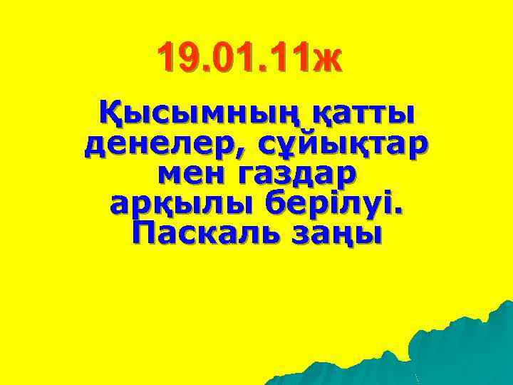 19. 01. 11 ж Қысымның қатты денелер, сұйықтар мен газдар арқылы берілуі. Паскаль заңы