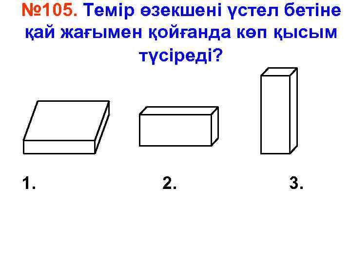 № 105. Темір өзекшені үстел бетіне қай жағымен қойғанда көп қысым түсіреді? 1. 2.