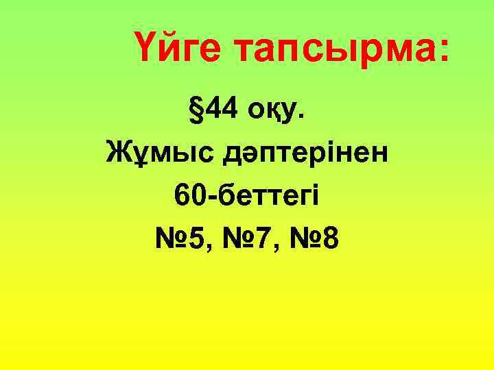 Үйге тапсырма: § 44 оқу. Жұмыс дәптерінен 60 -беттегі № 5, № 7, №