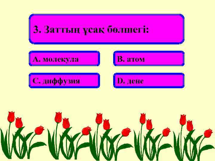 3. Заттың ұсақ бөлшегі: А. молекула В. атом С. диффузия D. дене 