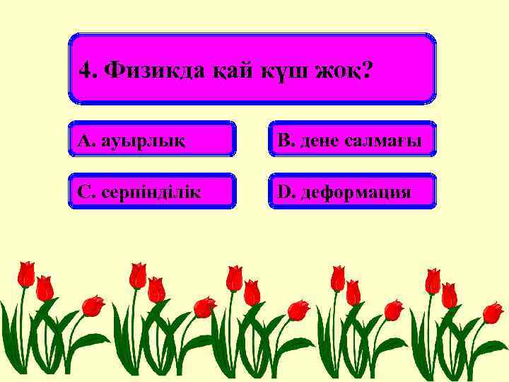 4. Физикда қай күш жоқ? А. ауырлық В. дене салмағы С. серпінділік D. деформация