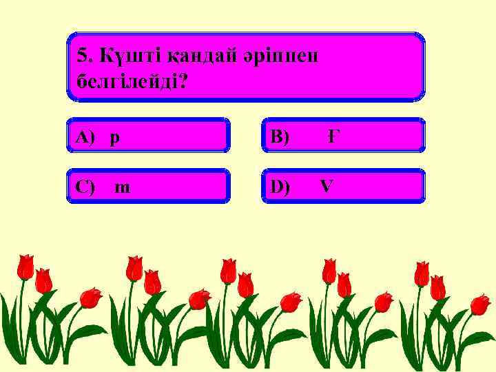 5. Күшті қандай әріппен белгілейді? А) р В) С) D) m Ғ V 