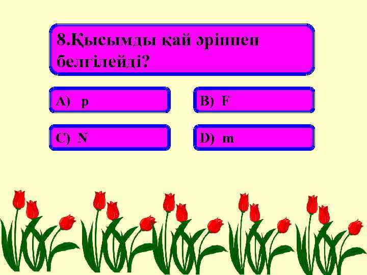 8. Қысымды қай әріппен белгілейді? А) p В) F С) N D) m 