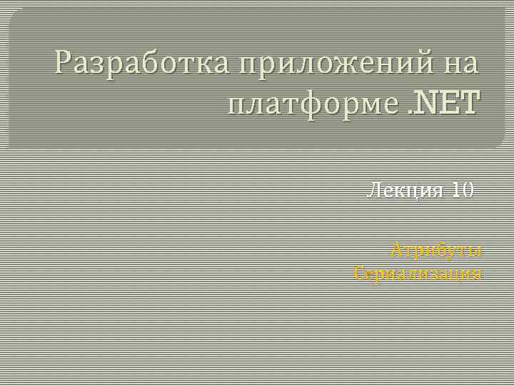 Разработка приложений на платформе. NET Лекция 10 Атрибуты Сериализация 