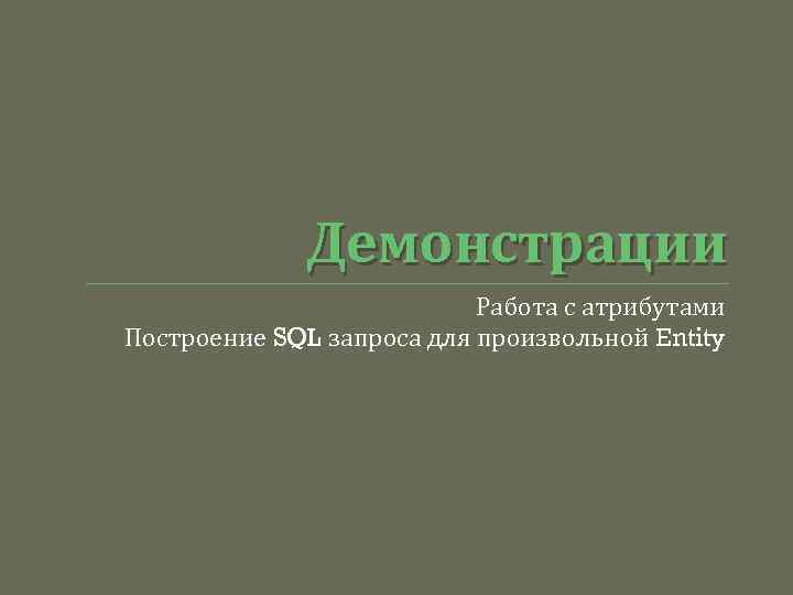 Демонстрации Работа с атрибутами Построение SQL запроса для произвольной Entity 