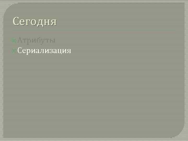 Сегодня Атрибуты Сериализация 