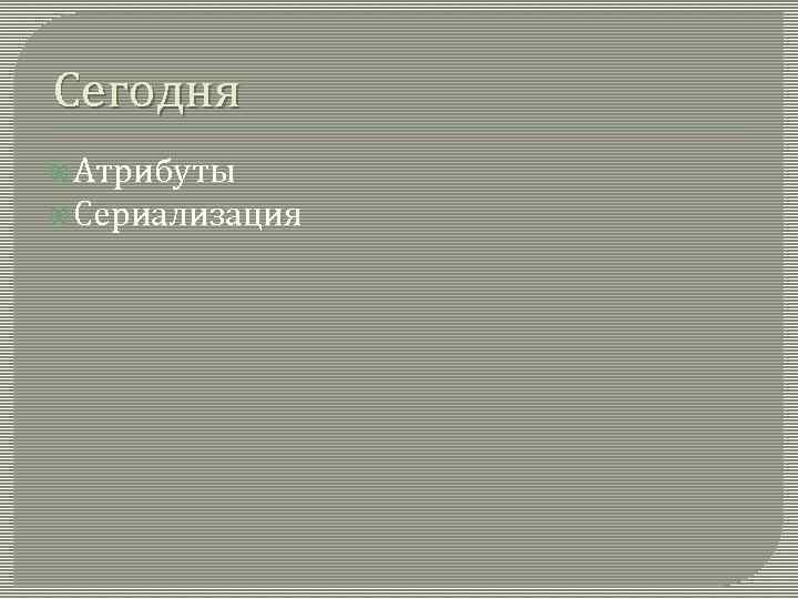 Сегодня Атрибуты Сериализация 
