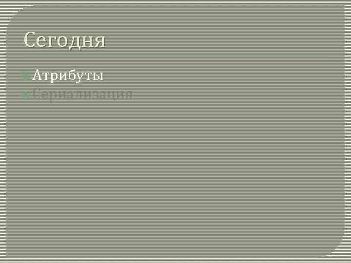 Сегодня Атрибуты Сериализация 