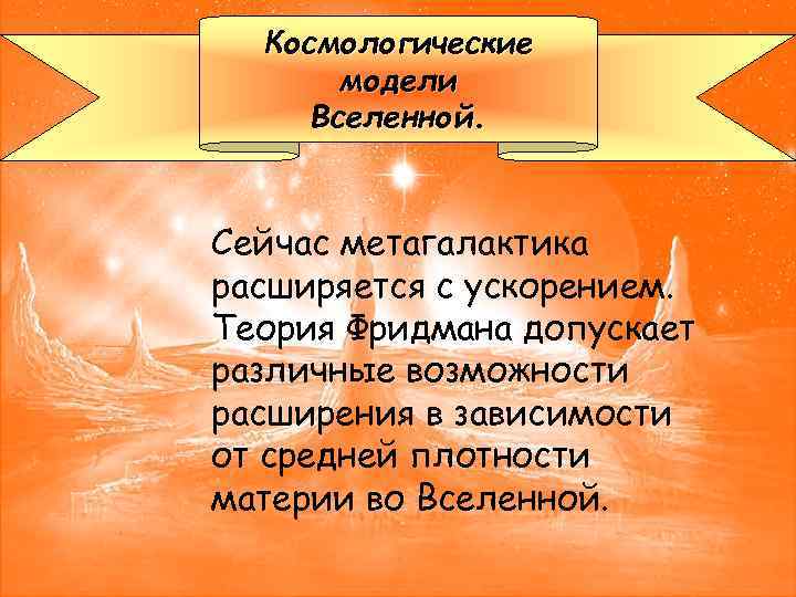 Космологические модели Вселенной. Сейчас метагалактика расширяется с ускорением. Теория Фридмана допускает различные возможности расширения