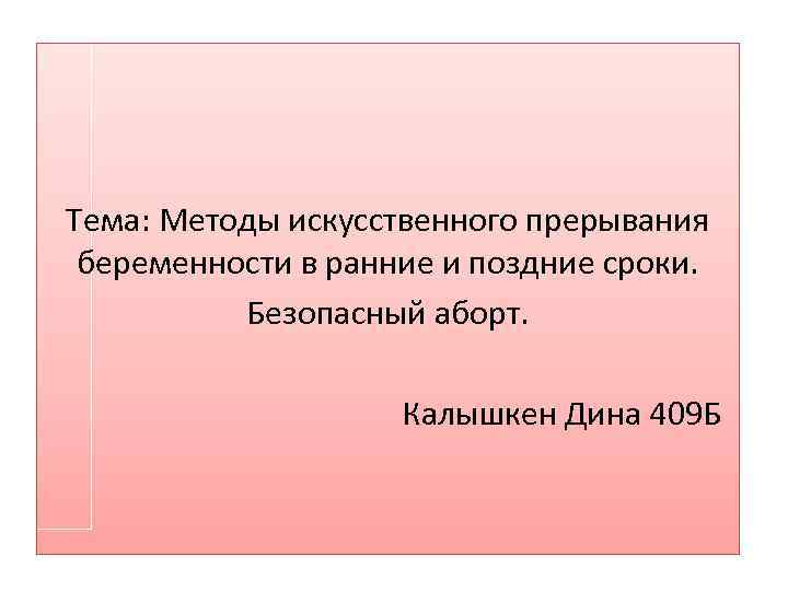 Тема: Методы искусственного прерывания беременности в ранние и поздние сроки. Безопасный аборт. Калышкен Дина