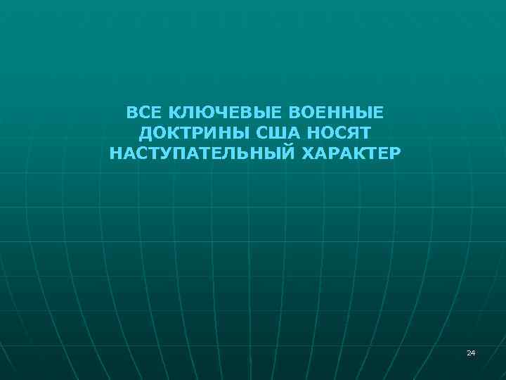 ВСЕ КЛЮЧЕВЫЕ ВОЕННЫЕ ДОКТРИНЫ США НОСЯТ НАСТУПАТЕЛЬНЫЙ ХАРАКТЕР 24 