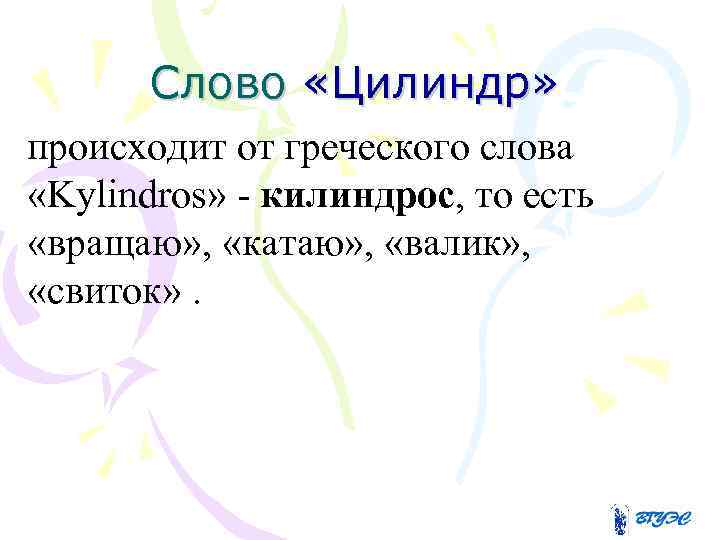 Слово «Цилиндр» происходит от греческого слова «Kylindros» - килиндрос, то есть «вращаю» , «катаю»