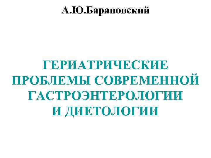 А. Ю. Барановский ГЕРИАТРИЧЕСКИЕ ПРОБЛЕМЫ СОВРЕМЕННОЙ ГАСТРОЭНТЕРОЛОГИИ И ДИЕТОЛОГИИ 