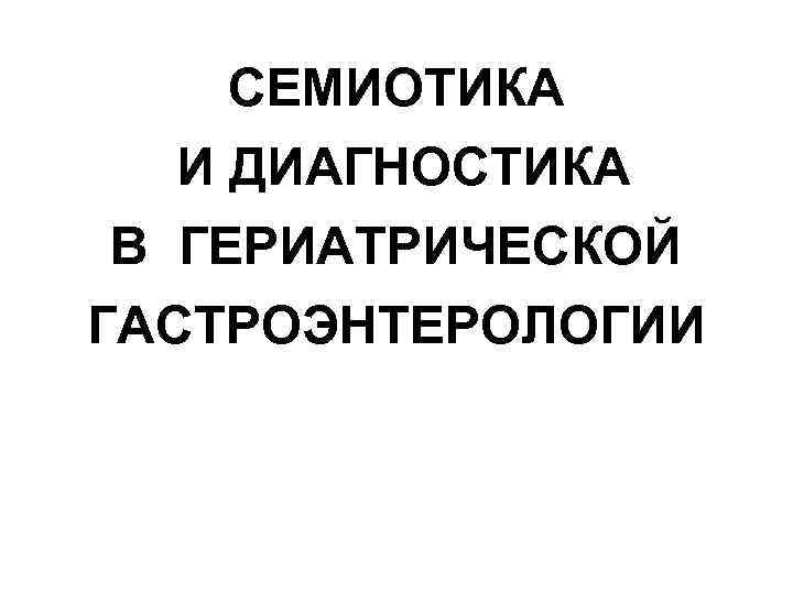 СЕМИОТИКА И ДИАГНОСТИКА В ГЕРИАТРИЧЕСКОЙ ГАСТРОЭНТЕРОЛОГИИ 