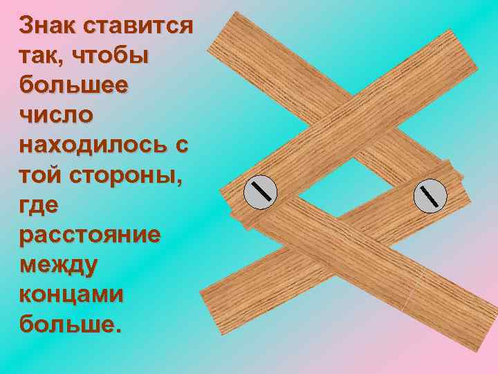 Знак ставится так, чтобы большее число находилось с той стороны, где расстояние между концами