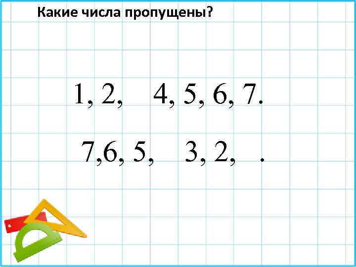 Какие числа пропущены? 1, 2, 4, 5, 6, 7. 7, 6, 5, 3, 2,