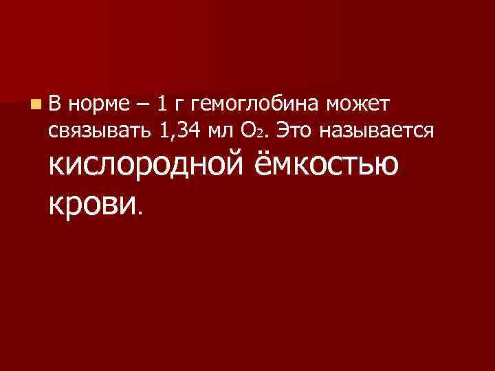 n. В норме – 1 г гемоглобина может связывать 1, 34 мл О 2.