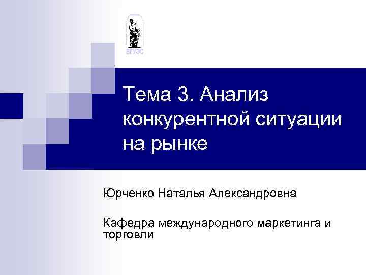 Тема 3. Анализ конкурентной ситуации на рынке Юрченко Наталья Александровна Кафедра международного маркетинга и