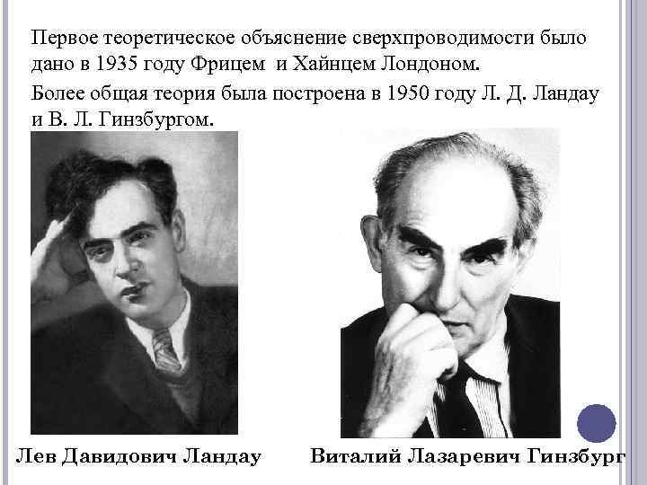 Первое теоретическое объяснение сверхпроводимости было дано в 1935 году Фрицем и Хайнцем Лондоном. Более
