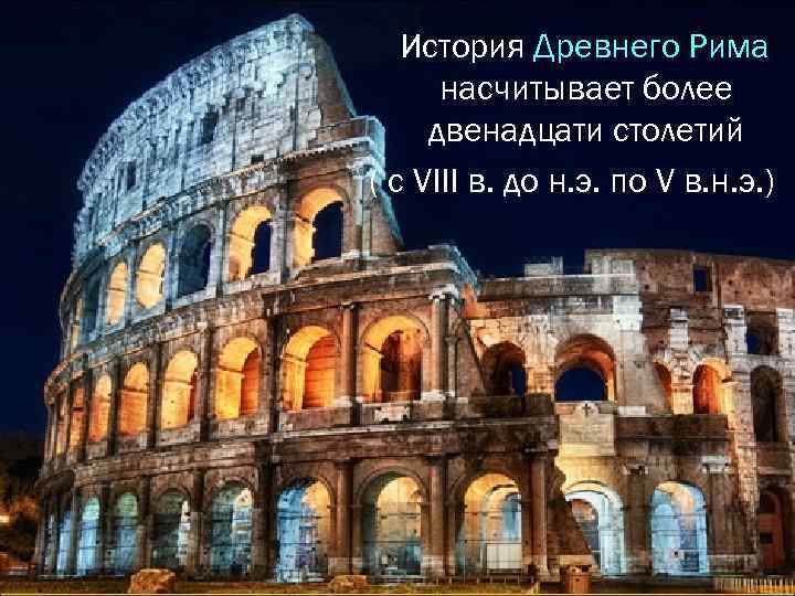 История Древнего Рима насчитывает более двенадцати столетий ( с VIII в. до н. э.