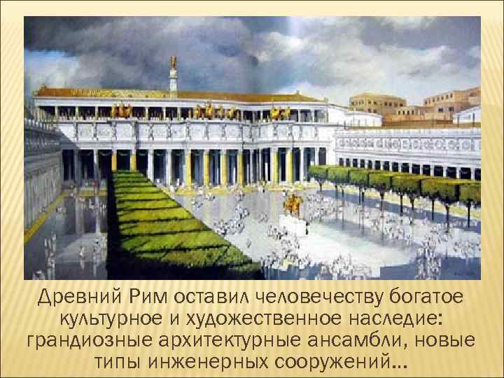 Древний Рим оставил человечеству богатое культурное и художественное наследие: грандиозные архитектурные ансамбли, новые типы