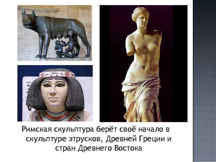 Римская скульптура берёт своё начало в скульптуре этрусков, Древней Греции и стран Древнего Востока