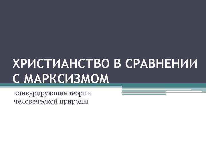 ХРИСТИАНСТВО В СРАВНЕНИИ С МАРКСИЗМОМ конкурирующие теории человеческой природы 