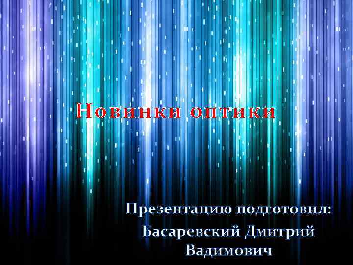 Новинки оптики Презентацию подготовил: Басаревский Дмитрий Вадимович 