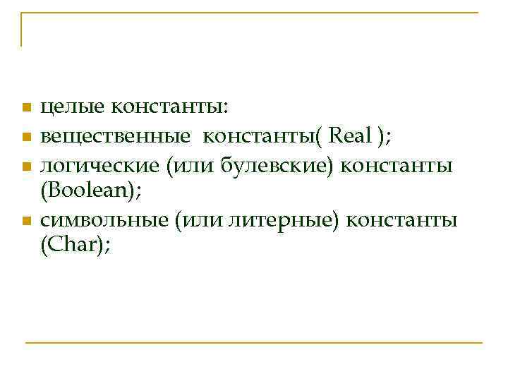 n n целые константы: вещественные константы( Real ); логические (или булевские) константы (Boolean); символьные
