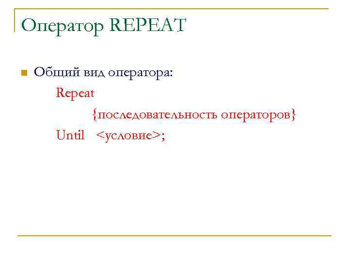 Оператор REPEAT n Общий вид оператора: Repeat {последовательность операторов} Until <условие>; 