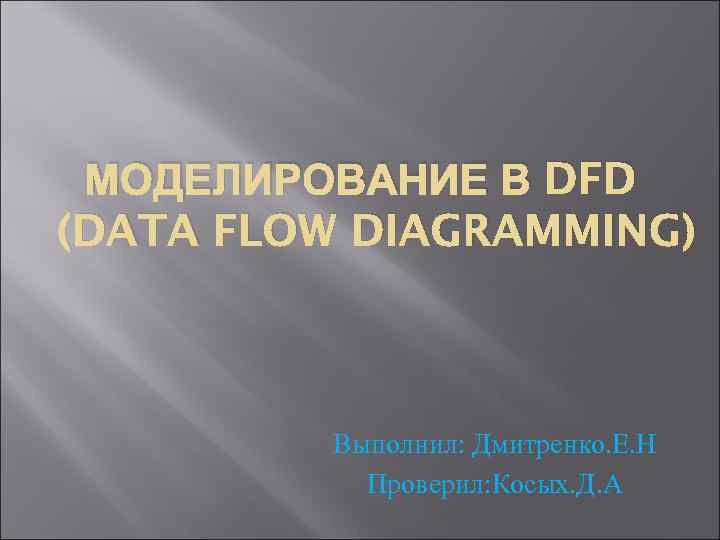 МОДЕЛИРОВАНИЕ В DFD (DATA FLOW DIAGRAMMING) Выполнил: Дмитренко. Е. Н Проверил: Косых. Д. А