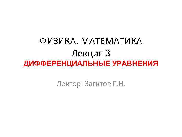 ФИЗИКА. МАТЕМАТИКА Лекция 3 ДИФФЕРЕНЦИАЛЬНЫЕ УРАВНЕНИЯ Лектор: Загитов Г. Н. 