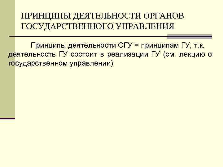 ПРИНЦИПЫ ДЕЯТЕЛЬНОСТИ ОРГАНОВ ГОСУДАРСТВЕННОГО УПРАВЛЕНИЯ Принципы деятельности ОГУ = принципам ГУ, т. к. деятельность