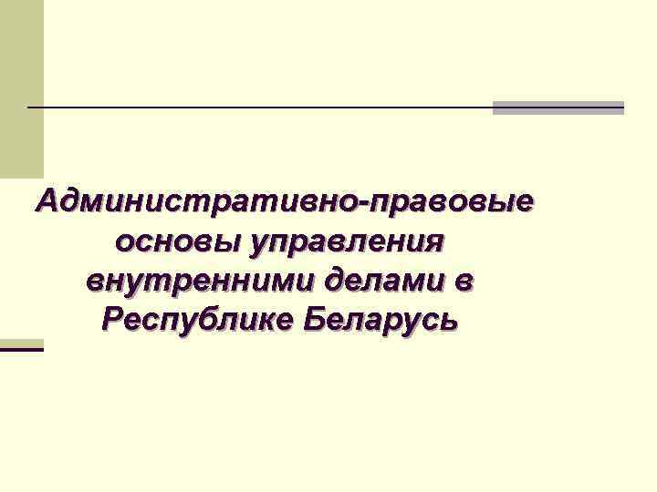 Административно-правовые основы управления внутренними делами в Республике Беларусь 