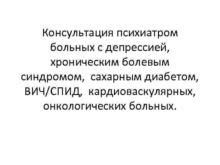 Консультация психиатром больных с депрессией, хроническим болевым синдромом, сахарным диабетом, ВИЧ/СПИД, кардиоваскулярных, онкологических больных.