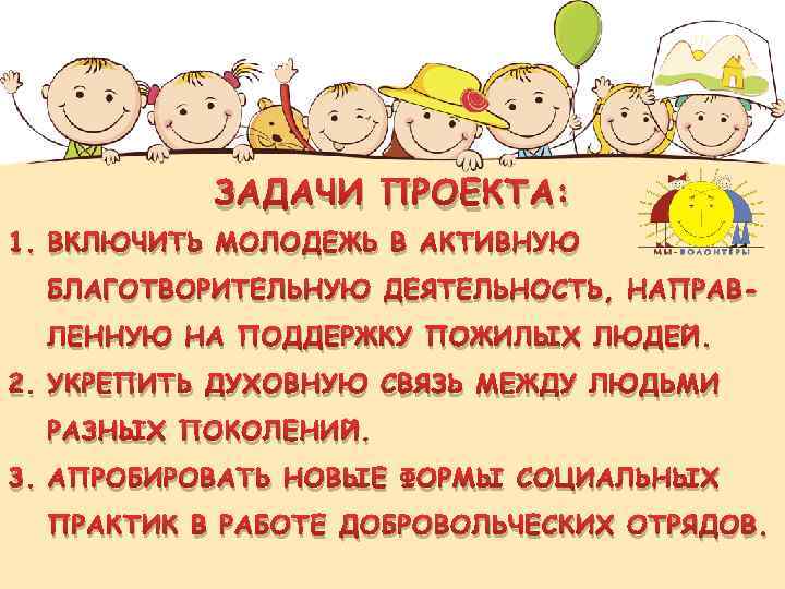 ЗАДАЧИ ПРОЕКТА: 1. ВКЛЮЧИТЬ МОЛОДЕЖЬ В АКТИВНУЮ БЛАГОТВОРИТЕЛЬНУЮ ДЕЯТЕЛЬНОСТЬ, НАПРАВЛЕННУЮ НА ПОДДЕРЖКУ ПОЖИЛЫХ ЛЮДЕЙ.