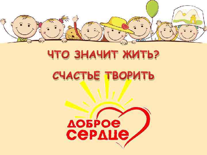 ЧТО ЗНАЧИТ ЖИТЬ? СЧАСТЬЕ ТВОРИТЬ 