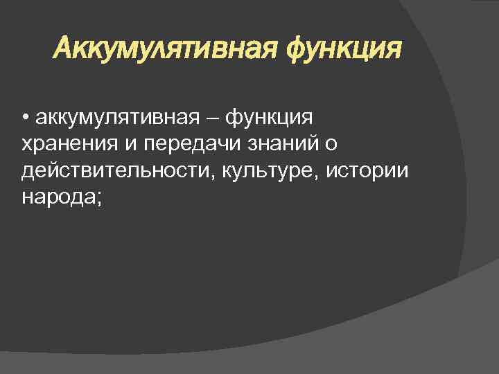 Аккумулятивная функция • аккумулятивная – функция хранения и передачи знаний о действительности, культуре, истории