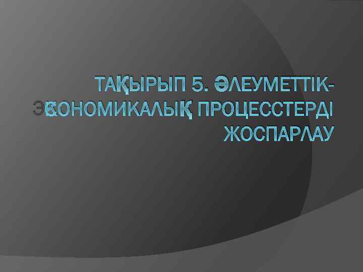 ТАҚЫРЫП 5. ӘЛЕУМЕТТІКЭКОНОМИКАЛЫҚ ПРОЦЕССТЕРДІ ЖОСПАРЛАУ 