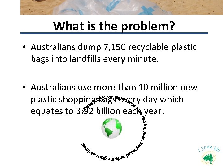 What is the problem? • Australians dump 7, 150 recyclable plastic bags into landfills