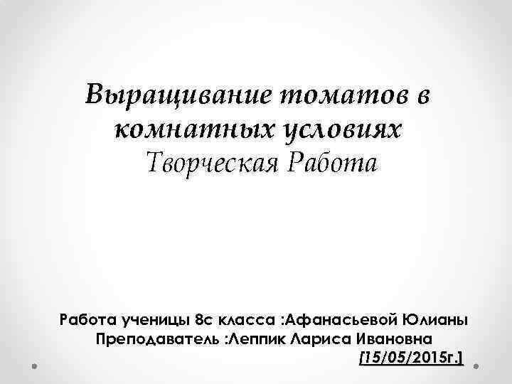 Выращивание томатов в комнатных условиях Творческая Работа ученицы 8 с класса : Афанасьевой Юлианы