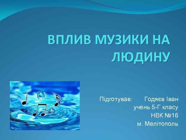 ВПЛИВ МУЗИКИ НА ЛЮДИНУ Пiдготував: Годяєв Iван учень 5 -Г класу НВК № 16