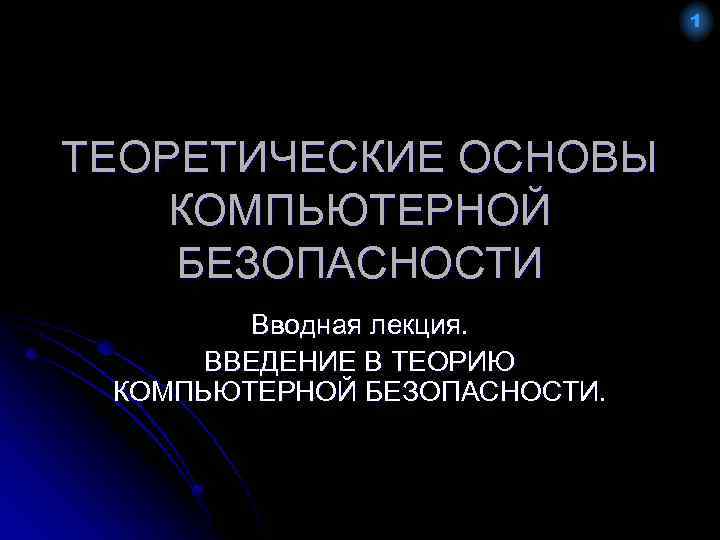 1 ТЕОРЕТИЧЕСКИЕ ОСНОВЫ КОМПЬЮТЕРНОЙ БЕЗОПАСНОСТИ Вводная лекция. ВВЕДЕНИЕ В ТЕОРИЮ КОМПЬЮТЕРНОЙ БЕЗОПАСНОСТИ. 