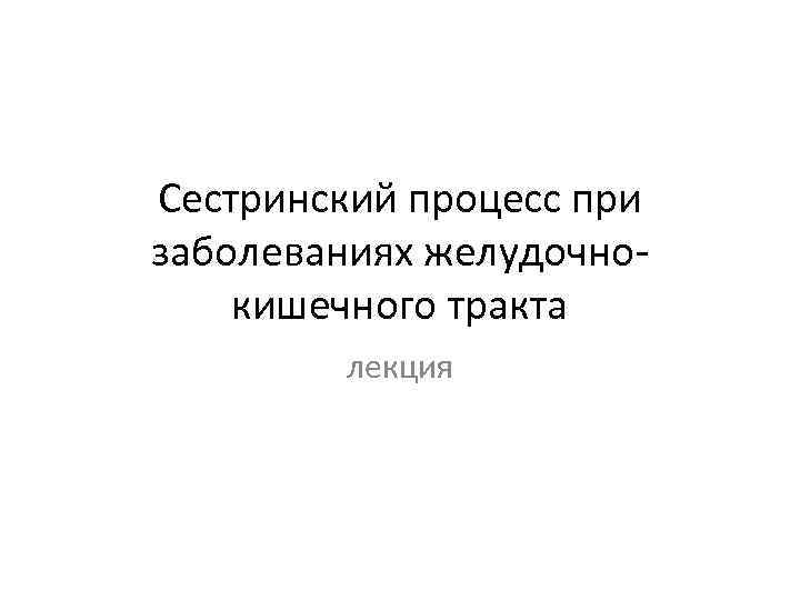 Сестринский процесс при заболеваниях желудочнокишечного тракта лекция 