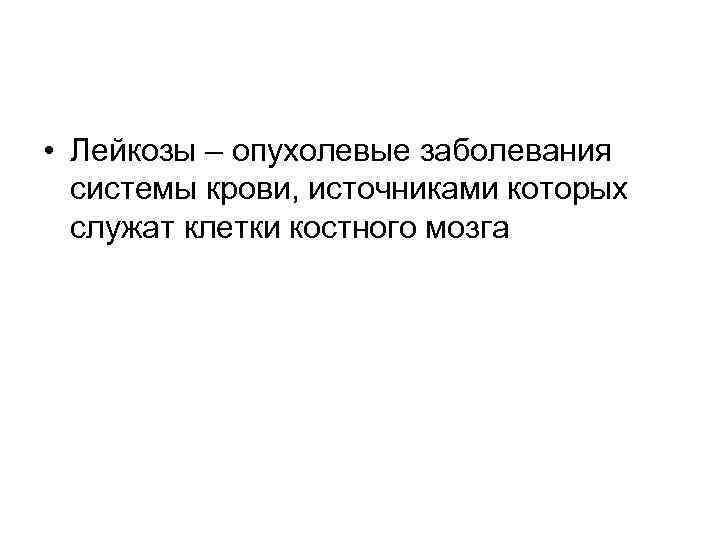  • Лейкозы – опухолевые заболевания системы крови, источниками которых служат клетки костного мозга